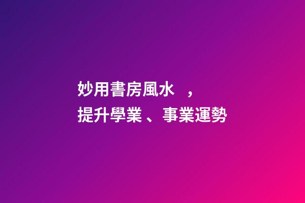 妙用書房風水，提升學業、事業運勢